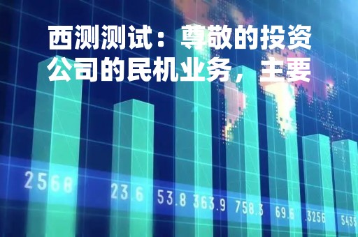 西测测试：尊敬的投资公司的民机业务，主要是为各主机单位或者设备厂家提供适航检测项目