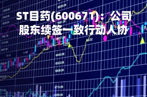 ST目药(600671)：公司股东续签一致行动人协议的提示性公告