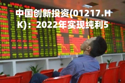 中国创新投资(01217.HK)：2022年实现纯利575.6万港元