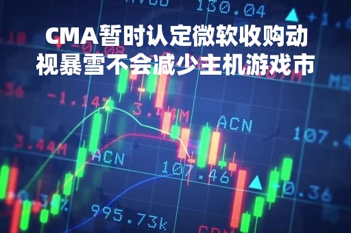 CMA暂时认定微软收购动视暴雪不会减少主机游戏市场竞争