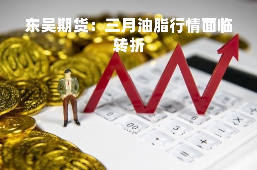 东吴期货：三月油脂行情面临转折