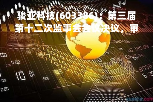 骏亚科技(603386)：第三届第十二次监事会会议决议，审议关于公司2022年年度报告全文及其摘要的议案等议案