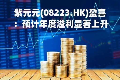 紫元元(08223.HK)盈喜：预计年度溢利显著上升不少于100%