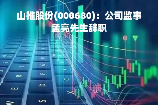 山推股份(000680)：公司监事孟亮先生辞职