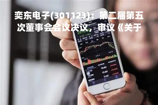 奕东电子(301123)：第二届第五次董事会会议决议，审议《关于新增设立募集资金专户并授权签订募集资金三方监管协议的议案》等议案