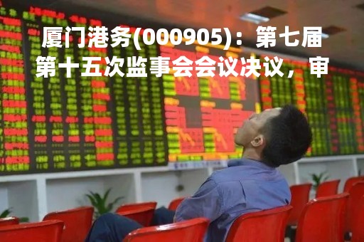 厦门港务(000905)：第七届第十五次监事会会议决议，审议厦门港务发展股份有限公司2022年度报告全文及摘要等议案