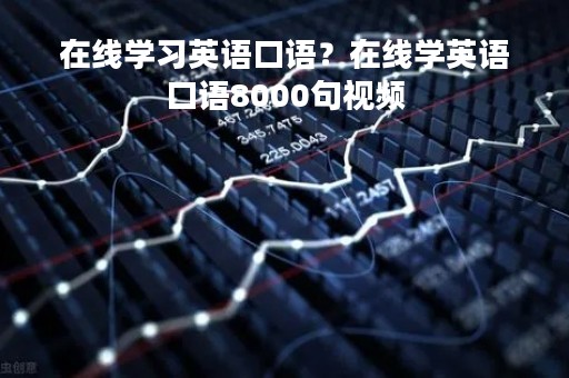 在线学习英语口语?在线学英语口语8000句视频