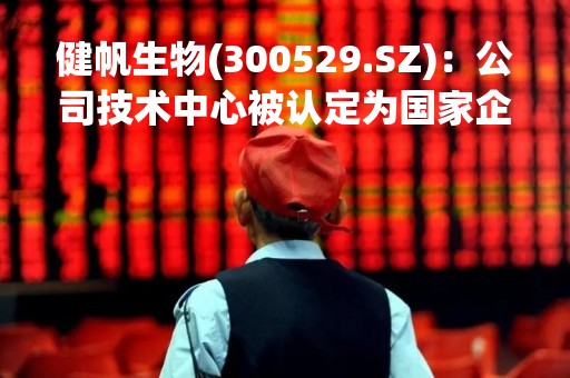 健帆生物(300529.SZ)：公司技术中心被认定为国家企业技术中心