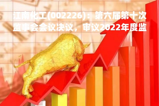 江南化工(002226)：第六届第十次监事会会议决议，审议2022年度监事会工作报告等议案