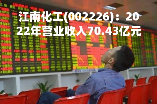 江南化工(002226)：2022年营业收入70.43亿元，与上期同比增加8.67%