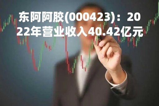 东阿阿胶(000423)：2022年营业收入40.42亿元，与上期同比增加5.01%