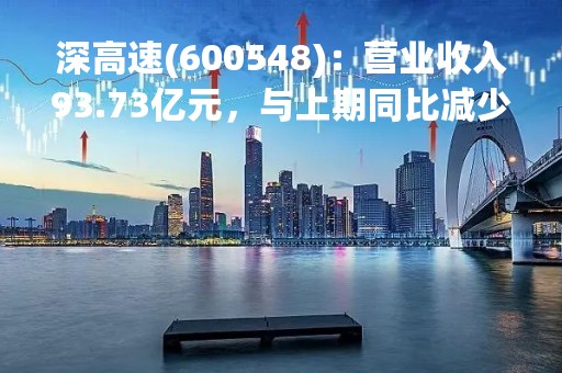 深高速(600548)：营业收入93.73亿元，与上期同比减少13.93%