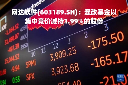 网达软件(603189.SH)：混改基金以集中竞价减持1.99%的股份