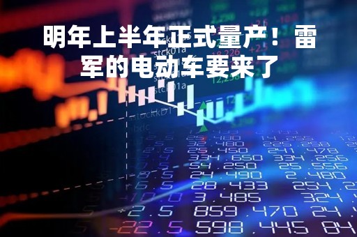 明年上半年正式量产！雷军的电动车要来了