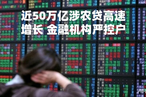 近50万亿涉农贷高速增长 金融机构严控户均额度降风险