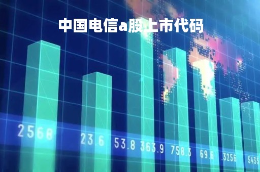 中国电信a股上市代码「中国电信上市 a股代码」