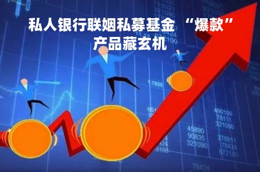 私人银行联姻私募基金 “爆款”产品藏玄机