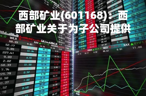 西部矿业(601168)：西部矿业关于为子公司提供担保的公告