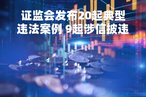 证监会发布20起典型违法案例 9起涉信披违法违规