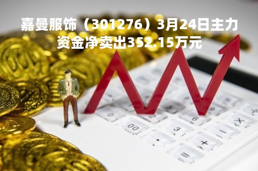嘉曼服饰（301276）3月24日主力资金净卖出352.15万元