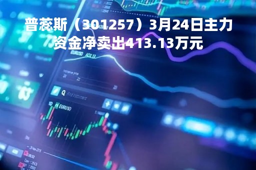 普蕊斯（301257）3月24日主力资金净卖出413.13万元