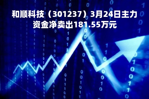 和顺科技（301237）3月24日主力资金净卖出181.55万元