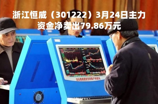 浙江恒威（301222）3月24日主力资金净卖出79.86万元