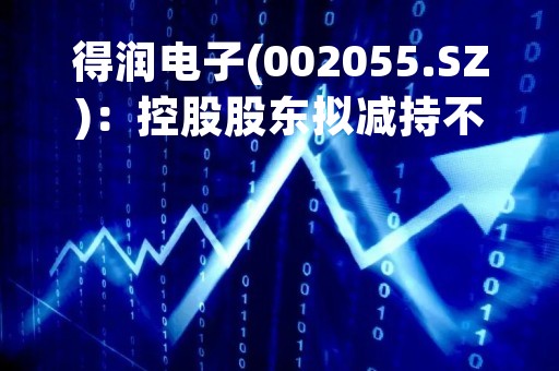 得润电子(002055.SZ)：控股股东拟减持不超1%股份