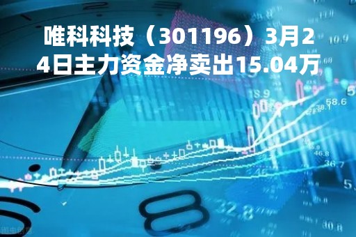 唯科科技（301196）3月24日主力资金净卖出15.04万元