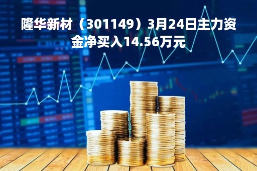 隆华新材（301149）3月24日主力资金净买入14.56万元
