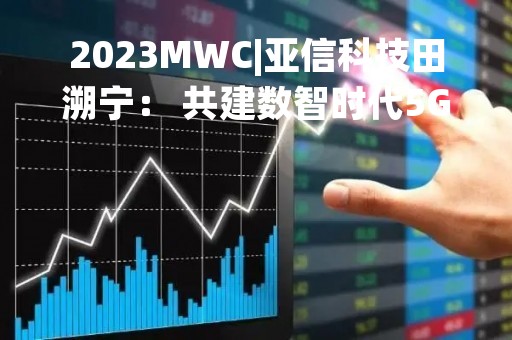 2023MWC|亚信科技田溯宁： 共建数智时代5G专属网络 赋能全球行业数智化转型