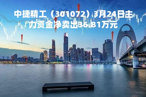 中捷精工（301072）3月24日主力资金净卖出36.81万元