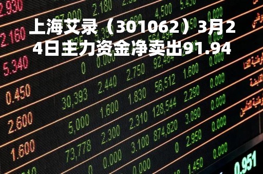 上海艾录（301062）3月24日主力资金净卖出91.94万元