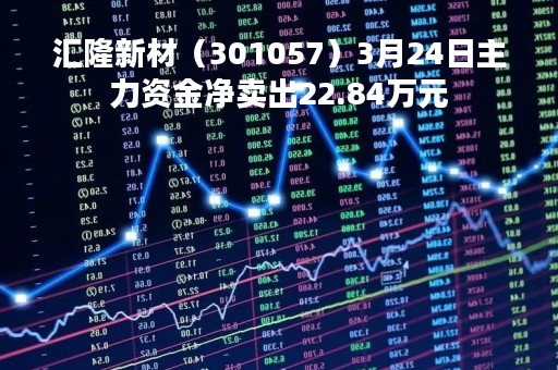 汇隆新材（301057）3月24日主力资金净卖出22.84万元