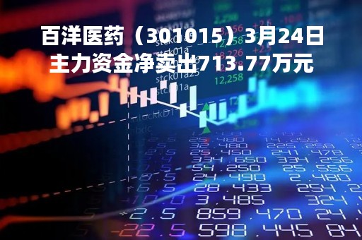 百洋医药（301015）3月24日主力资金净卖出713.77万元