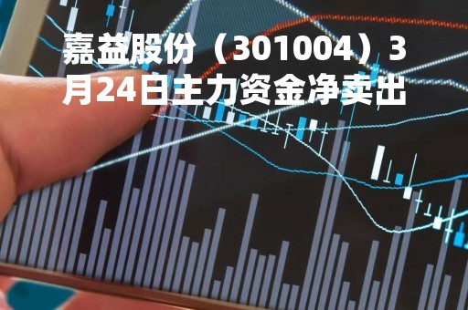 嘉益股份（301004）3月24日主力资金净卖出5392.00元