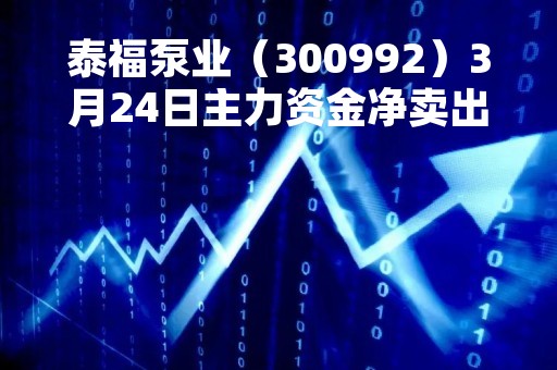 泰福泵业（300992）3月24日主力资金净卖出43.32万元