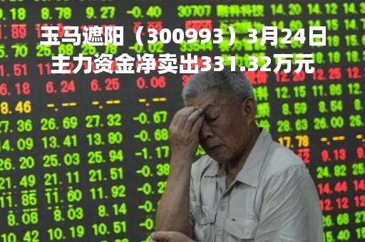玉马遮阳（300993）3月24日主力资金净卖出331.32万元