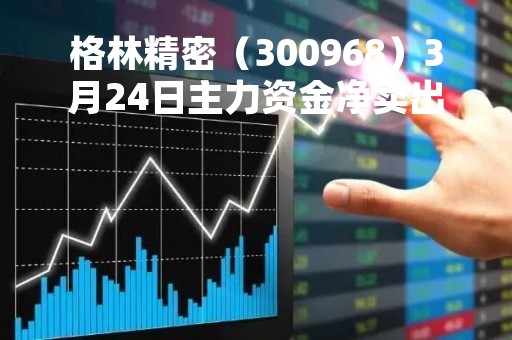 格林精密（300968）3月24日主力资金净卖出609.02万元