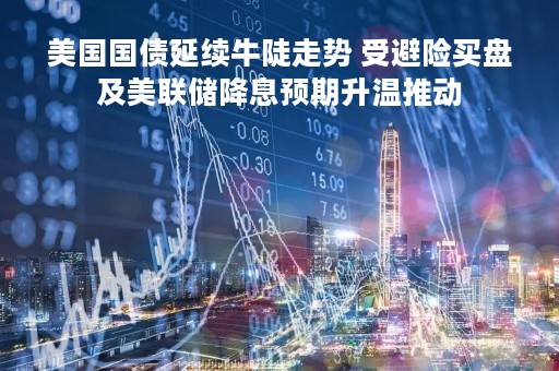 美国国债延续牛陡走势 受避险买盘及美联储降息预期升温推动