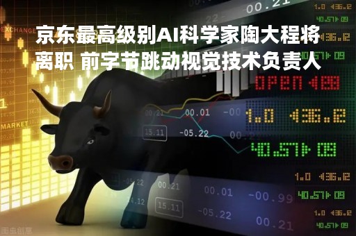 京东最高级别AI科学家陶大程将离职 前字节跳动视觉技术负责人王长虎离职创业