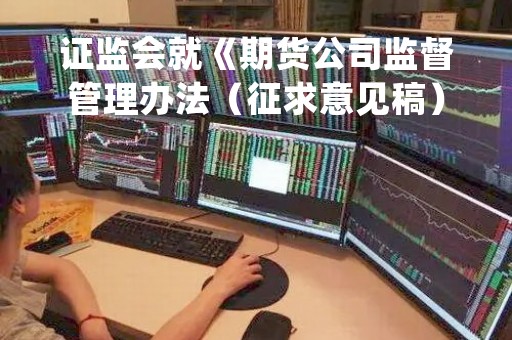 证监会就《期货公司监督管理办法（征求意见稿）》公开征求意见