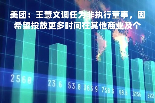 美团：王慧文调任为非执行董事，因希望投放更多时间在其他商业及个人事务上