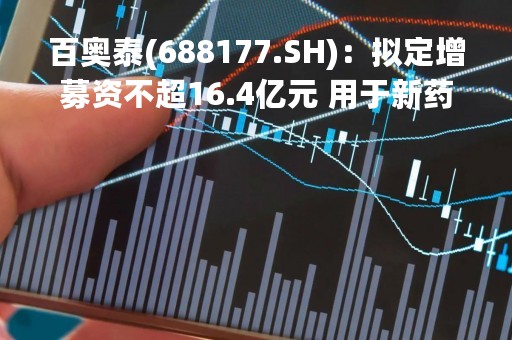 百奥泰(688177.SH)：拟定增募资不超16.4亿元 用于新药研发项目等