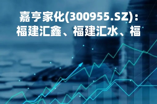 嘉亨家化(300955.SZ)：福建汇鑫、福建汇水、福建汇火减持量过半 合计减持1%股份