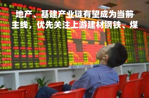 地产、基建产业链有望成为当前主线，优先关注上游建材钢铁、煤炭等板块