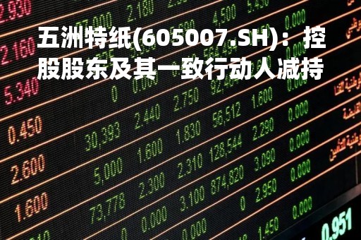 五洲特纸(605007.SH)：控股股东及其一致行动人减持 68.86万张“特纸转债”
