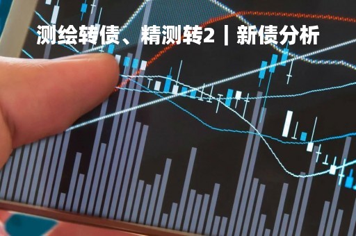测绘转债、精测转2｜新债分析