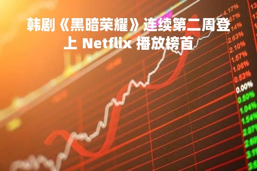 韩剧《黑暗荣耀》连续第二周登上 Netflix 播放榜首