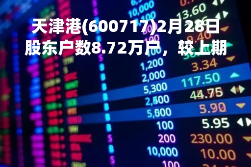 天津港(600717)2月28日股东户数8.72万户，较上期增加1.04%